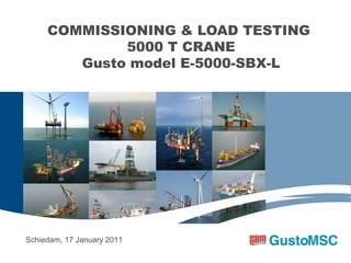 COMMISSIONING & LOAD TESTING
5000 T CRANE
Gusto model E-5000-SBX-L
Location, Date
Schiedam, 17 January 2011
 