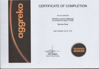 CERTI FICATE OF COMPLETION
This is to ceÍtify that
Almeida Lourenco Matenga
has completed the Aggreko Training
Service Crew
Date Coirpleted: July 24 ,2015
Head of Technicâl Trãining
 
