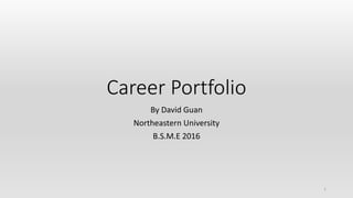 Career Portfolio
By David Guan
Northeastern University
B.S.M.E 2016
1
 