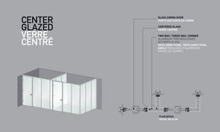 CENTER
GLAZED
VERRE
CENTRÉ
PLAN DETAIL
DÉTAIL EN PLAN
GLASS SWING DOOR
PORTE BATTANTE EN VERRE
CENTERED GLASS
VERRE CENTRÉ
TWO WAY, THREE WAY, CORNER
ALUMINUM TRIM MOULDINGS
BETWEEN GLASS
DEUX DIRECTIONS, TROIS DIRECTIONS,
ANGLE MOULURES D’ALUMINIUM
ENTRE LES VERRES
 
