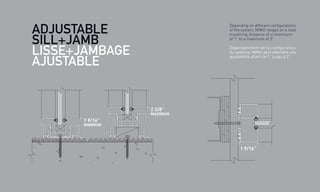 1 9/16”
MINIMUM
2 3/8”
MAXIMUM
1 9/16”
ADJUSTABLE
SILL+JAMB
LISSE+JAMBAGE
AJUSTABLE
Depending on different configurations
of the system, MIMO ranges on a total
travelling distance of a minimum
of 1” to a maximum of 2”.
Dépendamment de la configuration
du système, MIMO peut atteindre une
ajustabilité allant de 1” jusqu’à 2”.
 