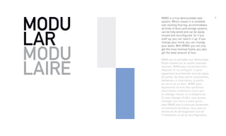 7
MODU
LAR
MODU
LAIRE
MIMO is a true demountable wall
system. Which means it is installed
over existing flooring, accommodates
all kinds of doors and storage systems,
can be fully wired and can be easily
moved and reconfigured. So if you
staff up, you can switch it up. If you
change your mind, you can change
your walls. With MIMO, you not only
get the most minimal frame, you also
get the least amount of fuss.
MIMO est un véritable mur démontable.
Étant installé sur le couvre plancher
existant, MIMO peut facilement être
déplacé et reconfiguré. Il peut
également accommoder tous les types
de portes. Qu’elles soient coulissantes;
battantes; à charnières; à pivots;
en verre ou en bois. MIMO peut
également inclure des systèmes
électriques modulaires ainsi que
le câblage réseau et la téléphonie.
Si vous changez d’idée, vous pouvez
changer vos murs à votre guise.
Avec MIMO vous n’avez pas seulement
un minimum de pièces, vous avez un
minimum de dérangement lors de
l’installation ou de la reconfiguration.
 