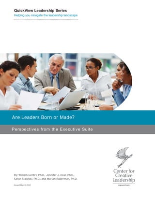 Are Leaders Born or Made?
Perspectives from the Executive Suite
By: William Gentry, Ph.D., Jennifer J. Deal, Ph.D.,
Sarah Stawiski, Ph.D., and Marian Ruderman, Ph.D.
Issued March 2012
QuickView Leadership Series
Helping you navigate the leadership landscape
 