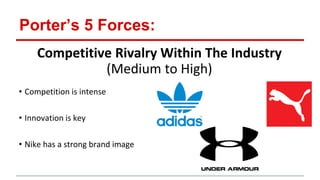 Porter’s 5 Forces:
Competitive Rivalry Within The Industry
(Medium to High)
• Competition is intense
• Innovation is key
• Nike has a strong brand image
 