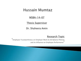MSBA-14-07
Thesis Supervisor
Dr. Shaheera Amin
Research Topic
“Employee Trustworthiness on Employer Work & Life Balance Policies
and its Influence on Employee Performance”
 