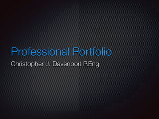 Professional Portfolio
Christopher J. Davenport P.Eng
 