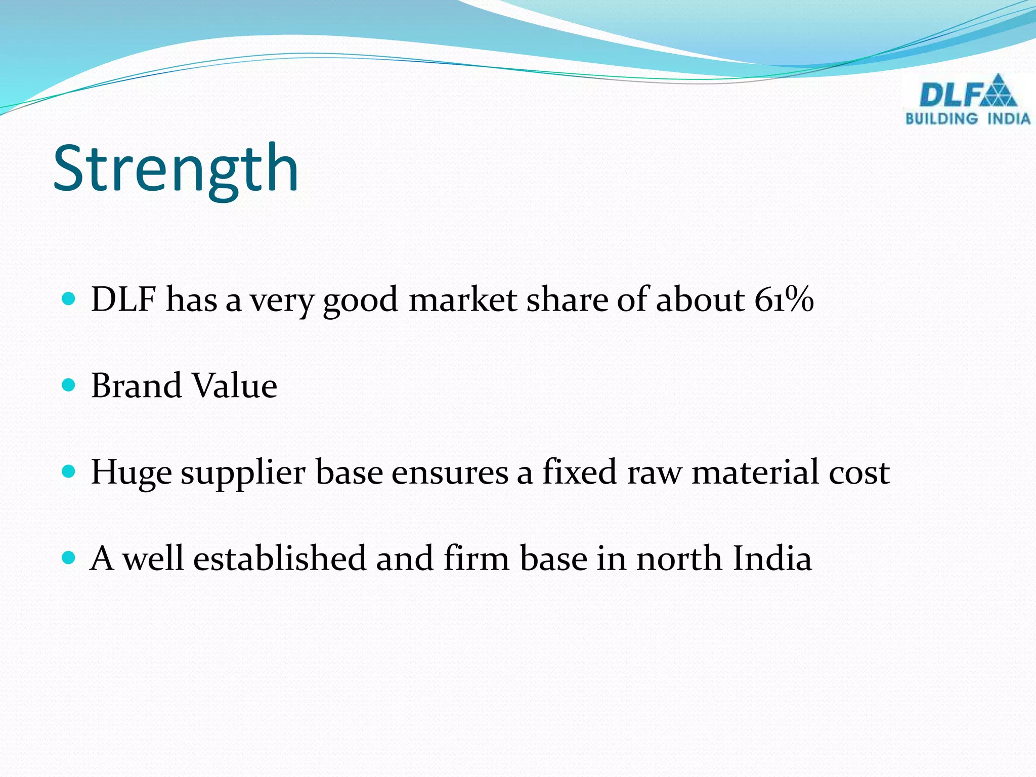 Strength
 DLF has a very good market share of about 61%
 Brand Value
 Huge supplier base ensures a fixed raw material cost
 A well established and firm base in north India
 