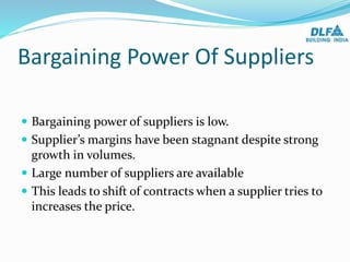 Bargaining Power Of Suppliers
 Bargaining power of suppliers is low.
 Supplier’s margins have been stagnant despite strong
growth in volumes.
 Large number of suppliers are available
 This leads to shift of contracts when a supplier tries to
increases the price.
 