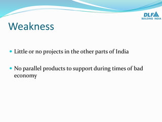 Weakness
 Little or no projects in the other parts of India
 No parallel products to support during times of bad
economy
 