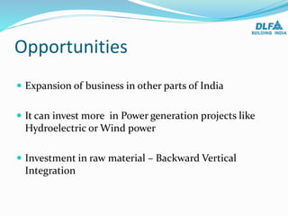 Opportunities
 Expansion of business in other parts of India
 It can invest more in Power generation projects like
Hydroelectric or Wind power
 Investment in raw material – Backward Vertical
Integration
 