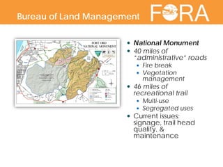  National Monument
 40 miles of
“administrative” roads
 Fire break
 Vegetation
management
 46 miles of
recreational trail
 Multi-use
 Segregated uses
 Current issues:
signage, trail head
quality, &
maintenance
Bureau of Land Management
 