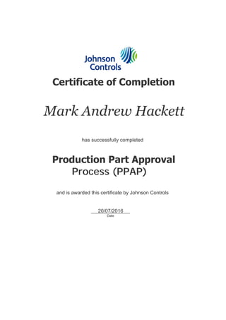  
 
   Certificate of Completion
   Mark Andrew Hackett
   has successfully completed
   Production Part Approval 
Process (PPAP)
   and is awarded this certificate by Johnson Controls
     20/07/2016     
Date
 
 
 
 
 
 
 
 