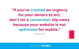 “If you’ve created an urgency
for your donors to act,
don’t let a conversion slip away
because your website is not
optimized for mobile.”
/npENGAGE
 