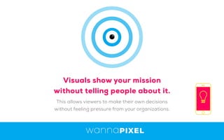 This allows viewers to make their own decisions
without feeling pressure from your organizations.
Visuals show your mission
without telling people about it.
 