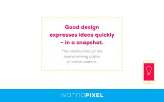 This breaks through the
overwhelming clutter
of online content.
Good design
expresses ideas quickly
- in a snapshot.
 