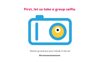 First, let us take a group selfie.
#humansareawesome
Stand up and put your hands in the air
 