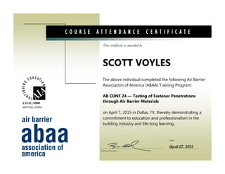This certificate is awarded to
Date
C O U R S E A T T E N D A N C E C E R T I F I C A T E
The above individual completed the following Air Barrier
Association of America (ABAA) Training Program:
AB CONF 24 — Testing of Fastener Penetrations
through Air Barrier Materials
on April 7, 2015 in Dallas, TX, thereby demonstrating a
commitment to education and professionalism in the
building industry and life-long learning.
SCOTT VOYLES
Training Manager
April 27, 2015
1.5 LU | HSW
learning credits
 