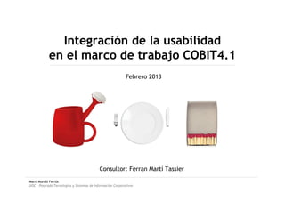 Martí Mundó Ferrús
UOC – Posgrado Tecnologías y Sistemas de Información Corporativos
Integración de la usabilidad
en el marco de trabajo COBIT4.1
Febrero 2013
Consultor: Ferran Martí Tassier
 
