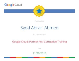 Presented to
For completion of
Date
Syed Abrar Ahmed
Google Cloud: Partner Anti-Corruption Training
11/30/2016
 