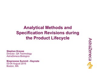 Stephan Krause
Director, QA Technology
AstraZeneca Biologics
Bioprocess Summit - Keynote
03-04 August 2015
Boston, MA
Analytical Methods and
Specification Revisions during
the Product Lifecycle
 