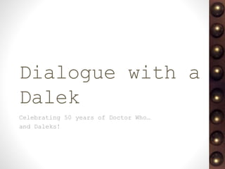 Dialogue with a
Dalek
Celebrating 50 years of Doctor Who…
and Daleks!
 