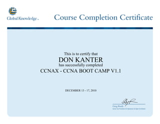 Course Completion Certificate
Greg Roels
Senior Vice President US Operations & Open Enrollment
This is to certify that
DON KANTER
has successfully completed
CCNAX - CCNA BOOT CAMP V1.1
DECEMBER 13 - 17, 2010
 