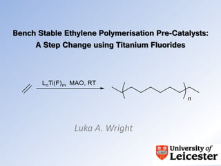 Bench Stable Ethylene Polymerisation Pre-Catalysts:
A Step Change using Titanium Fluorides
Luka A. Wright
 
