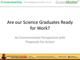 Are our Science Graduates Ready
for Work?
An Environmental Perspective with
Proposals for Action
Dr Eureta Rosenberg Eureta@greenmatter.co.za
 