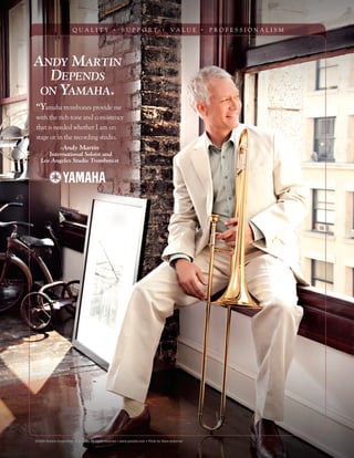 ANDY MARTIN
DEPENDS
ON YAMAHA.
“Yamaha trombones provide me
with the rich tone and consistency
that is needed whether I am on
stage or in the recording studio.
-Andy Martin
International Soloist and
Los Angeles Studio Trombonist
Q U A L I T Y . S U P P O R T . V A L U E . P R O F E S S I O N A L I S M
©2009 Yamaha Corporation of America. All rights reserved • www.yamaha.com • Photo by Steve Anderson
 