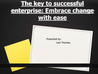 The key to successful
enterprise: Embrace change
with ease
Presented by:
Leni Thomas.
 