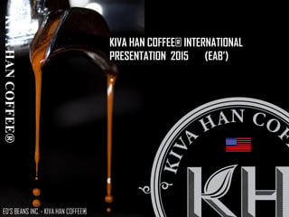 KIVA HAN COFFEE® INTERNATIONAL
PRESENTATION 2015 (EAB’)
ED’S BEANS INC. - KIVA HAN COFFEE®
KIVAHANCOFFEE®
 