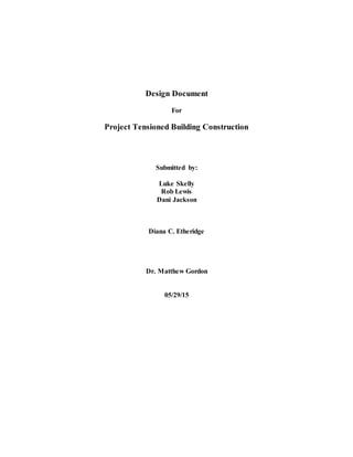 Design Document
For
Project Tensioned Building Construction
Submitted by:
Luke Skelly
Rob Lewis
Dani Jackson
Diana C. Etheridge
Dr. Matthew Gordon
05/29/15
 