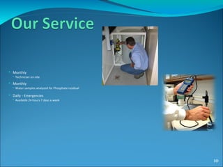  Monthly
 Technician on-site
 Monthly
 Water samples analyzed for Phosphate residual
 Daily - Emergencies
 Available 24 hours 7 days a week
10
 
