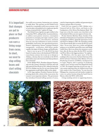 It is important
that changes
are put in
place so that
producers
can earn a
living wage
from cocoa.
In short,
we need to
stop selling
beans and
start selling
chocolate
22
the world cocoa economy, hammering out a strategy
to tackle them. The outcome was the Global Cocoa
Agenda for a sustainable world cocoa economy, with
an action plan at the global level to implement specific
actions at national levels,” explains Dr Anga.
The Global Cocoa Agenda was again ratified at the
Amsterdam WCC, adding further recommendations,
to address cocoa genetic resources, consumption
promotion in emerging and origin countries, prices
and farmers’ incomes, diversification, minimum
farm size and crop combination to ensure economic
profitability, land tenure, best agricultural practices,
farmers’ organisations, farmers’ training in business
management, certification, child labour, gender
equality, the impact of climate change, and biodiversity.
Since it was set up in 1973, the ICCO has been
based in London, home to the benchmark NYSE Liffe
cocoa futures contract, but is now set to relocate to
Abidjan, a decision that not everybody in the ICCO,
particularly some Latin American and Asian producers
have welcomed.
At the Abidjan WCC, President Alassane Ouattara,
who won the country’s elections in 2010 but only took
full control of Côte d’Ivoire in 2011, offered to house the
ICCO in Abidjan rent free for ten years during which
the organisation would build its offices in the capital.
As Dr Anga explains, President Ouattara has been
pressing ahead with a reform of the cocoa sector, the
country’s most important industry. The government
has introduced forward-selling auctions of cocoa,
aimed at improving price stability and guaranteeing its
farmers a greater share of revenues.
Until civil war erupted in 2002, Abidjan was a
financial hub for West Africa, and home to the
headquarters of the African Development Bank. The
hope now is that the country once described as the
Switzerland of Africa can now regain its former role.
Dr José Antonio Martínez Rojas, founder of the
Dominican National Cocoa Commission and National
Coordinator of 3WCC, signed the agreement to move
the ICCO to Abidjan in 2001. He remembers visiting
Côte d’Ivoire shortly after to oversee the ICCO’s move
there. “It was crazy: there was a curfew and fighting
going on, so we decided to put off the move until things
settled down. But it was always the intention to move
here: after all, this was where the first WCC was held,
and West Africa is the biggest producer,” he explains.
Dr Martínez, who has spent most of his life
working in the cocoa sector, has been Chairman of the
ICCO and twice Chairman of the Alliance of Cocoa
Producing Countries (COPAL), headquartered
in Lagos, Nigeria, and is a pioneer in producing
organic cocoa, having created the Hispaniola brand
in 1985. He stopped exporting several years ago. “I
may resume exporting when my children return from
their studies in the United States,” he says from the
Bibijagua bar, restaurant and craft market complex he
owns, on a prime location along the beach front in
Bávaro, where the WCC will be held.
A long-standing activist in supporting farmers,
DOMINICAN REPUBLIC
FIRST
Photographs(rightandcentre):AlastairHarris
 