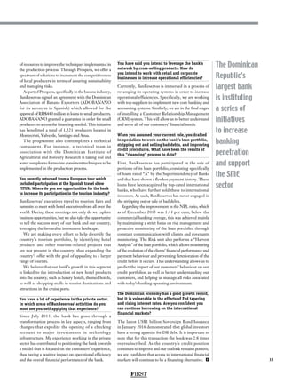 33
The Dominican
Republic’s
largest bank
is instituting
a series of
initiatives
to increase
banking
penetration
and support
the SME
sector
of resources to improve the techniques implemented in
the production process. Through Prospera, we offer a
spectrum of solutions to increment the competitiveness
of local producers in terms of assuring sustainability
and managing risks.
As part of Prospera, specifically in the banana industry,
BanReservas signed an agreement with the Dominican
Association of Banana Exporters (ADOBANANO
for its acronym in Spanish) which allowed for the
approval of RD$440 million in loans to small producers.
ADOBANANO granted a guarantee in order for small
producers to access the financing needed. This initiative
has benefitted a total of 1,521 producers located in
Montecristi, Valverde, Santiago and Azua.
The programme also contemplates a technical
component. For instance, a technical team in
association with the Dominican Institute of
Agricultural and Forestry Research is taking soil and
water samples to formulate consistent techniques to be
implemented in the production process.
You recently returned from a European tour which
included participation at the Spanish travel show
FITUR. Where do you see opportunities for the bank
to increase its participation in the tourism industry?
BanReservas’ executives travel to tourism fairs and
summits to meet with hotel executives from all over the
world. During these meetings not only do we explore
business opportunities, but we also take the opportunity
to tell the success story of our bank and our country,
leveraging the favourable investment landscape.
We are making every effort to help diversify the
country’s tourism portfolio, by identifying hotel
products and other tourism-related projects that
are not present in the country, thus expanding the
country’s offer with the goal of appealing to a larger
range of tourists.
We believe that our bank’s growth in this segment
is linked to the introduction of new hotel products
into the country, such as luxury hotels, themed hotels,
as well as shopping malls in tourist destinations and
attractions in the cruise ports.
You have a lot of experience in the private sector.
In which areas of BanReservas’ activities do you
most see yourself applying that experience?
Since July 2013, the bank has gone through a
transformation process in key aspects, ranging from
changes that expedite the opening of a checking
account to major investments in technology
infrastructure. My experience working in the private
sector has contributed to positioning the bank towards
a model that is focused on the customers’ experience,
thus having a positive impact on operational efficiency
and the overall financial performance of the bank.
You have said you intend to leverage the bank’s
network by cross-selling products. How do
you intend to work with retail and corporate
businesses to increase operational efficiencies?
Currently, BanReservas is immersed in a process of
revamping its operating systems in order to increase
operational efficiencies. Specifically, we are working
with top suppliers to implement new core banking and
accounting systems. Similarly, we are in the final stages
of installing a Customer Relationship Management
(CRM) system. This will allow us to better understand
and serve all of our customers’ financial needs.
When you assumed your current role, you drafted
in specialists to work on the bank’s loan portfolio,
stripping out and selling bad debts, and improving
credit procedures. What have been the results of
this “cleansing” process to date?
First, BanReservas has participated in the sale of
portions of its loan portfolio, consisting specifically
of loans rated “A” by the Superintendency of Banks
and that have shown a flawless payment history. These
loans have been acquired by top-rated international
banks, who have further sold these to international
investors. As such, BanReservas has never engaged in
the stripping out or sale of bad debts.
Regarding the improvement in the NPL ratio, which
as of December 2015 was 1.44 per cent, below the
commercial banking average, this was achieved mainly
by maintaining a strict focus on risk management and
proactive monitoring of the loan portfolio, through
constant communication with clients and covenants
monitoring. The Risk unit also performs a “Harvest
Analysis” of the loan portfolio, which allows monitoring
of the evolution of the clients’ financial performance and
payment behaviour and preventing deterioration of the
credit before it occurs. This understanding allows us to
predict the impact of our customers’ behaviour on our
credit portfolios, as well as better understanding our
customers, and helping us manage all risks associated
with today’s banking operating environment.
The Dominican economy has a good growth record,
but it is vulnerable to the effects of Fed tapering
and rising interest rates. Are you confident you
can continue borrowing on the international
financial markets?
The latest US$1 billion Sovereign Bond Issuance
in January 2016 demonstrated that global investors
have a strong appetite for DR debt. It is important to
note that for this transaction the book was 2.8 times
oversubscribed. As the country’s credit position
continues to improve and our outlook remains positive,
we are confident that access to international financial
markets will continue to be a financing alternative. F
FIRST
 