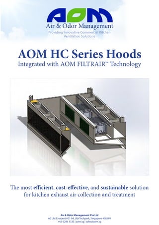 Providing Innovative Commercial Kitchen
Ventilation Solutions
Air & Odor Management
AOM HC Series Hoods
Integrated with AOM FILTRAIR™ Technology
The most efficient, cost-effective, and sustainable solution
for kitchen exhaust air collection and treatment
Air & Odor Management Pte Ltd
60 Ubi Crescent #01-04, Ubi Techpark, Singapore 408569
+65 6286 3333 | aom.sg | sales@aom.sg
 