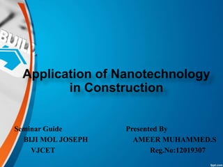 Seminar Guide Presented By
BIJI MOL JOSEPH AMEER MUHAMMED.S
VJCET Reg.No:12019307
Application of Nanotechnology
in Construction
 