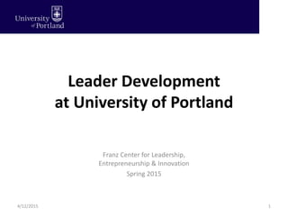 Leader Development
at University of Portland
1
Franz Center for Leadership,
Entrepreneurship & Innovation
Spring 2015
4/12/2015
 