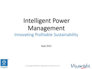 Intelligent Power
Management
Innovating Profitable Sustainability
Sept 2015
(c) Copyright 2008-2015 Vigyanlabs Innovations Pvt Ltd 1
 