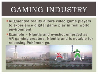 Augmented reality allows video game players
to experience digital game play in real world
environment.
Example – Niantic...