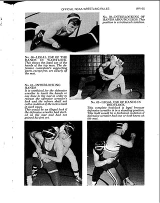 7
OFFICIAL NCAA WRESTLING RULES WR-65
lock and ther.referee shall not
call a violation if the lock is held
in such cases.
This would be an illegal lock if
the defenstve wrestler had start-
ed on the mat and had not
gained his feet yet.
No. 62-LEGAL USE OF HANDS IN
BODYLOCK
This complete bodylock is legal because
de ensive wrestler is in a standzngposition.
T k s hold would be a technical uzolation zf
defensive wrestler had one or both knees on
the mat.
 