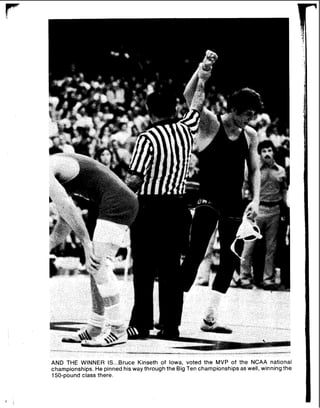 AND THE WINNER IS...Bruce Kinseth of Iowa, voted the MVP of the NCAA national
championships. He pinned his way throughthe Big Ten championships as well, winning the
150-pound class there.
 
