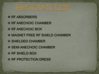  RF ABSORBERS
 RF ANECHOIC CHAMBER
 RF ANECHOIC BOX
 MAGNET FREE RF SHIELD CHAMBER
 SHIELDED CHAMBER
 SEMI ANECHOIC CHAMBER
 RF SHIELD BOX
 RF PROTECTION DRESS
 