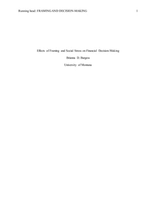 Running head: FRAMING AND DECISION-MAKING 1
Effects of Framing and Social Stress on Financial Decision-Making
Brianna D. Burgess
University of Montana
 