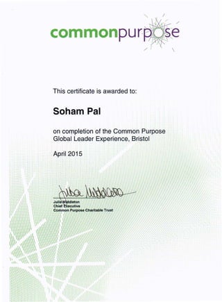 /
'~Q...I.-l-
ccrnmonpurpo
/

This certificate is awarded to:
Soham Pal
on completion of the Common Purpose
Global Leader Experience, Bristol
April ~015
 