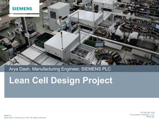 09/06/16
Restricted © Siemens plc 2013 All rights reserved.
I DT MC MF-CON
Presentation Template v.3.0
TP585-001
Lean Cell Design Project
Arya Dash, Manufacturing Engineer, SIEMENS PLC
 
