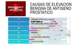 CAUSAS DE ELEVACION
BENIGNA DE ANTIGENO
PROSTATICO
• TRAUMA (Perineal y sonda)
T
• INFLAMACIÓN/INFECCIÓN/HPB
I
• MASAJE PROSTATICO
M
• BIOPSIA
B
• RETENCIÓN URINARIA
R
• EYACULACIÓN
E
 