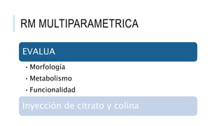 RM MULTIPARAMETRICA
EVALUA
•Morfología
•Metabolismo
•Funcionalidad
Inyección de citrato y colina
 