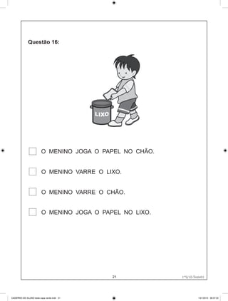 O MENINO JOGA O PAPEL NO CHÃO.


                         O MENINO VARRE O LIXO.


                         O MENINO VARRE O CHÃO.


                         O MENINO JOGA O PAPEL NO LIXO.




                                            21            1°S/10-Teste01
                                                             1°S/10-Teste01




CADERNO DO ALUNO teste capa verde.indd 21                              13/1/2010 08:37:32
 