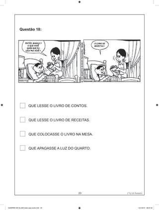ENTÃO, MAGALI ?                     O LIVRO DE
                       O QUE VOCÊ                        RECEITAS !
                      QUER QUE EU
                     LEIA PRA VOCÊ ?




                        QUE LESSE O LIVRO DE CONTOS.


                        QUE LESSE O LIVRO DE RECEITAS.


                        QUE COLOCASSE O LIVRO NA MESA.


                        QUE APAGASSE A LUZ DO QUARTO.




                                                23                      1°S/10-Teste01
                                                                      1°S/10-Teste01




CADERNO DO ALUNO teste capa verde.indd 23                                         13/1/2010 08:37:32
 
